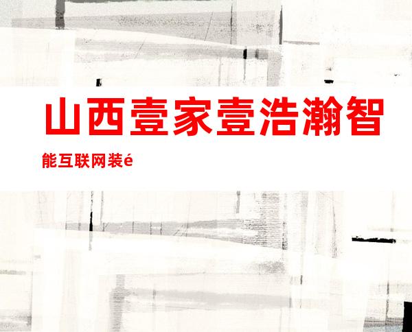 山西壹家壹浩瀚智能互联网装饰有限公司